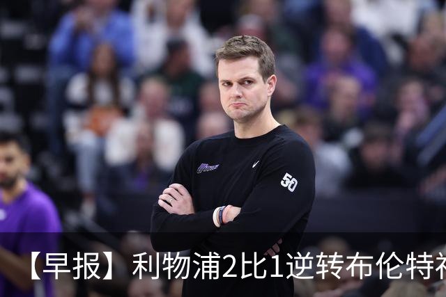 【早报】利物浦2比1逆转布伦特福德！巴萨双线全胜！