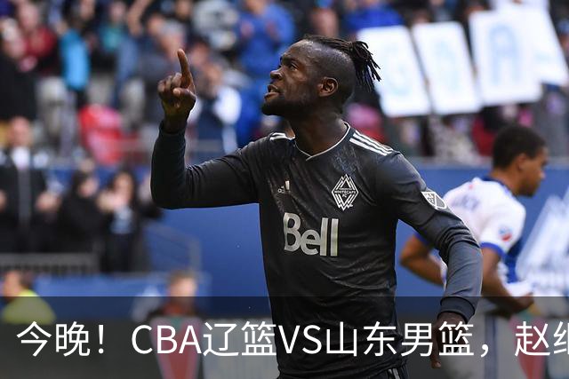 今晚！CBA辽篮VS山东男篮，赵继伟PK高诗岩，韩德君回归，CCTV5不转，3大平台直播