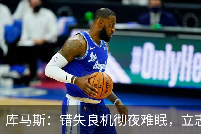 库马斯：错失良机彻夜难眠，立志为利物浦锋线拼尽全力