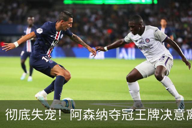 彻底失宠！阿森纳夺冠王牌决意离队！阿尔特塔放人只有一个条件
