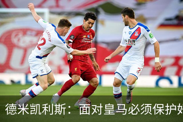 德米凯利斯：面对皇马必须保护好球权，因为他们的反击超级危险