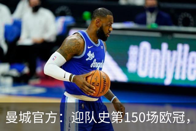 曼城官方：迎队史第150场欧冠，与皇马交手17次最多