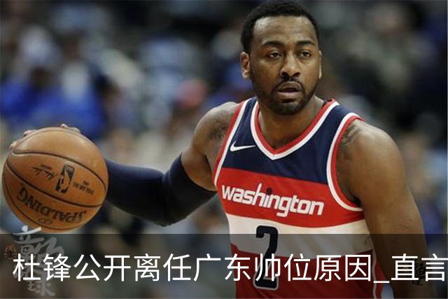 杜锋公开离任广东帅位原因 直言顾全和李楠压力大