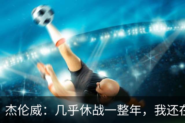 杰伦威：几乎休战一整年，我还在适应全新进攻体系