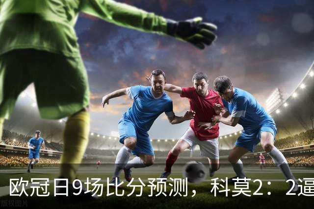 欧冠日9场比分预测，科莫2：2逼平曼联残阵，皇马3：1力克莱比锡