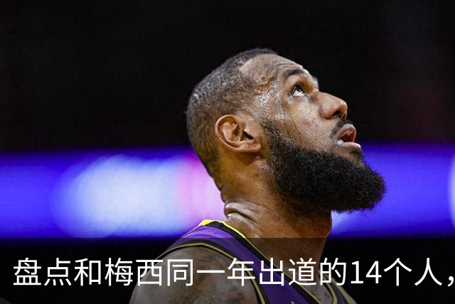 盘点和梅西同一年出道的14个人，如今还有几人被记得？