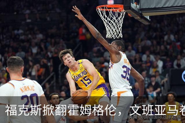 福克斯掀翻霍姆格伦，文班亚马卷入推搡，5人吃犯规