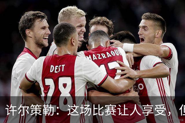 许尔策勒：这场比赛让人享受，但我们仍有提升空间