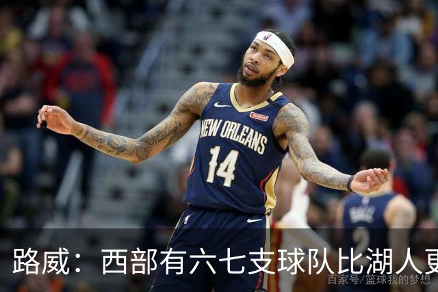 路威：西部有六七支球队比湖人更强 仅靠东契奇和里夫斯天赋不够