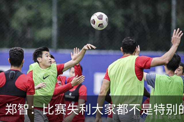 郑智：比赛失利大家都不是特别的甘心，我们要学会接受各种结果