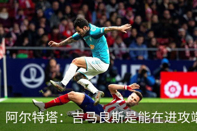 阿尔特塔：吉马良斯是能在进攻端制造巨大战术价值的顶级球员