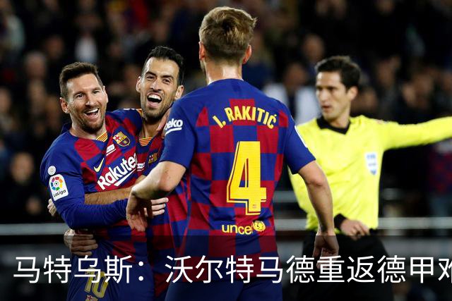 马特乌斯：沃尔特马德重返德甲难在薪资，和菲尔克鲁格曾经像